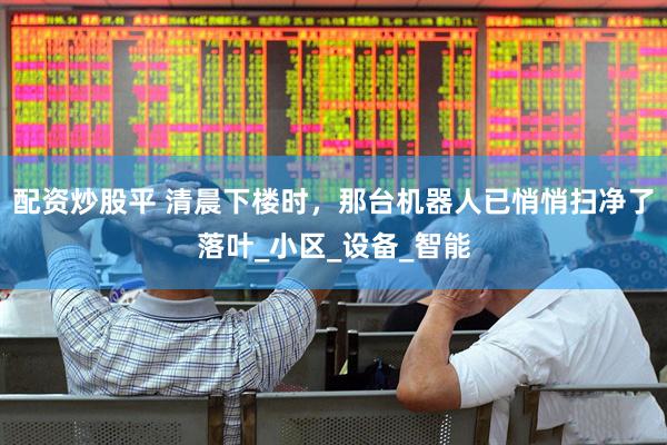 配资炒股平 清晨下楼时，那台机器人已悄悄扫净了落叶_小区_设备_智能