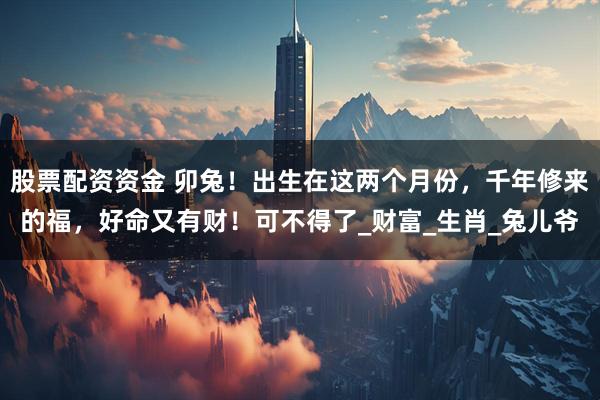 股票配资资金 卯兔！出生在这两个月份，千年修来的福，好命又有财！可不得了_财富_生肖_兔儿爷