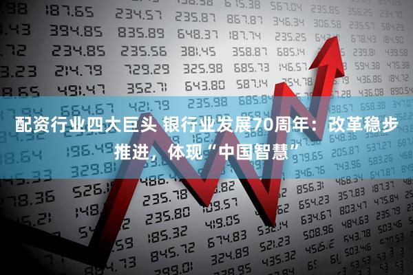 配资行业四大巨头 银行业发展70周年：改革稳步推进，体现“中国智慧”