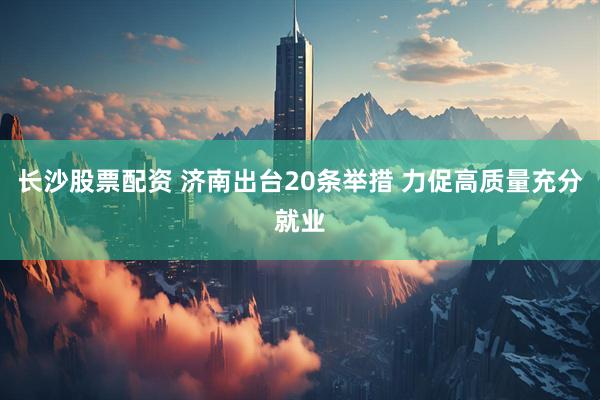 长沙股票配资 济南出台20条举措 力促高质量充分就业