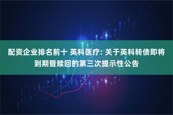 配资企业排名前十 英科医疗: 关于英科转债即将到期暨赎回的第三次提示性公告