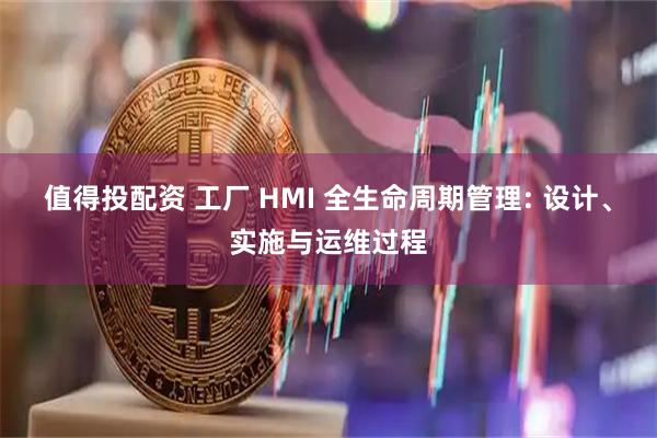 值得投配资 工厂 HMI 全生命周期管理: 设计、实施与运维过程
