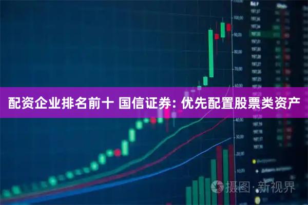配资企业排名前十 国信证券: 优先配置股票类资产