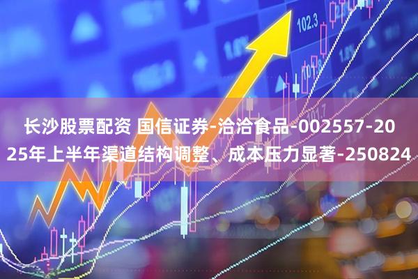 长沙股票配资 国信证券-洽洽食品-002557-2025年上半年渠道结构调整、成本压力显著-250824