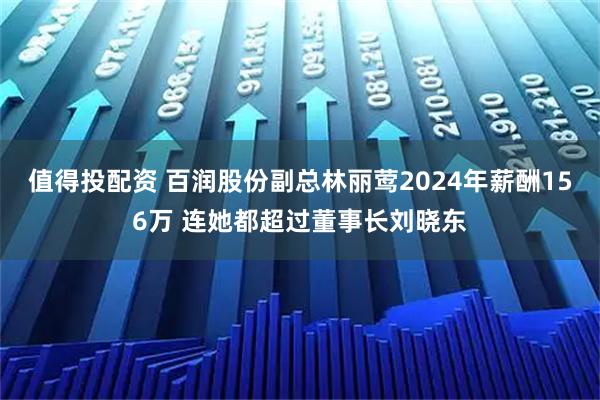 值得投配资 百润股份副总林丽莺2024年薪酬156万 连她都超过董事长刘晓东