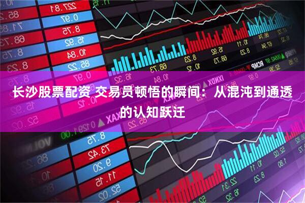 长沙股票配资 交易员顿悟的瞬间：从混沌到通透的认知跃迁