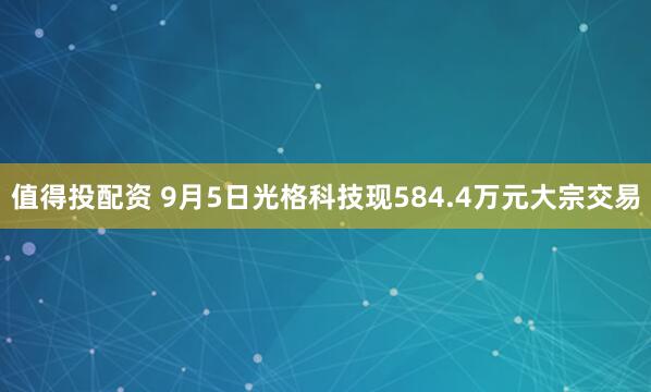 值得投配资 9月5日光格科技现584.4万元大宗交易