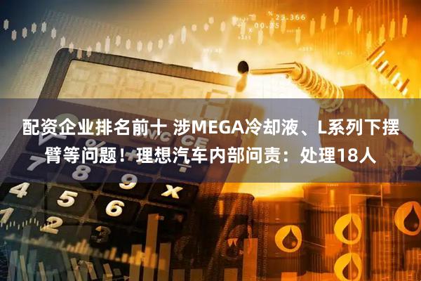 配资企业排名前十 涉MEGA冷却液、L系列下摆臂等问题！理想汽车内部问责：处理18人