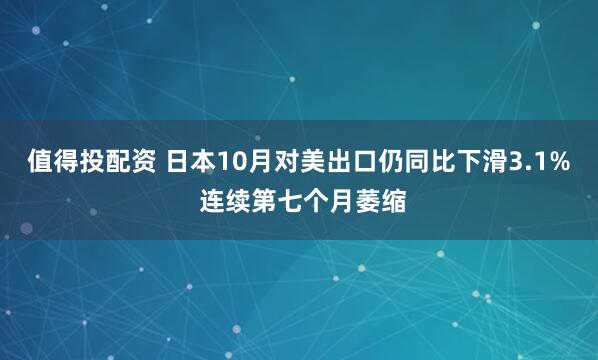 值得投配资 日本10月对美出口仍同比下滑3.1% 连续第七个月萎缩