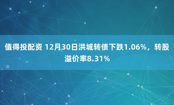 值得投配资 12月30日洪城转债下跌1.06%，转股溢价率8.31%